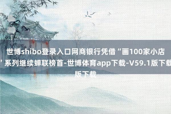 世博shibo登录入口网商银行凭借“画100家小店”系列继续蝉联榜首-世博体育app下载-V59.1版下载