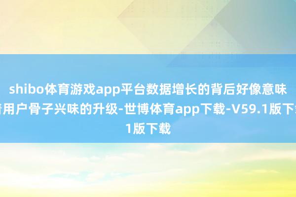 shibo体育游戏app平台数据增长的背后好像意味着用户骨子兴味的升级-世博体育app下载-V59.1版下载