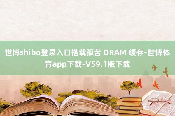 世博shibo登录入口搭载孤苦 DRAM 缓存-世博体育app下载-V59.1版下载