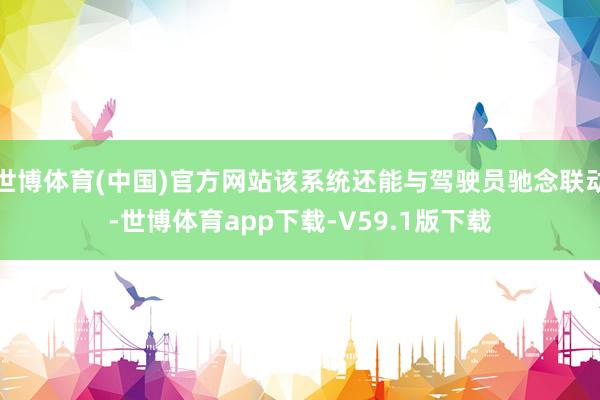 世博体育(中国)官方网站该系统还能与驾驶员驰念联动-世博体育app下载-V59.1版下载