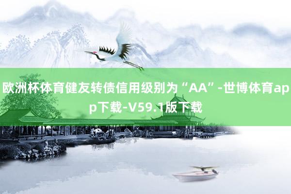 欧洲杯体育健友转债信用级别为“AA”-世博体育app下载-V59.1版下载
