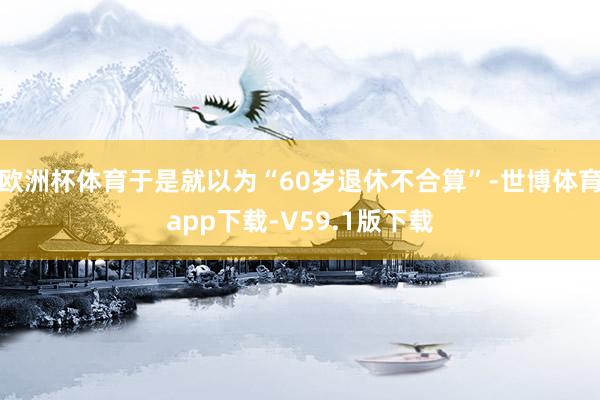 欧洲杯体育于是就以为“60岁退休不合算”-世博体育app下载-V59.1版下载
