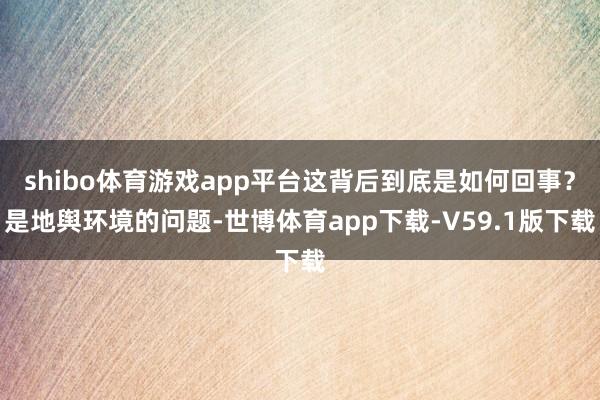 shibo体育游戏app平台这背后到底是如何回事？是地舆环境的问题-世博体育app下载-V59.1版下载