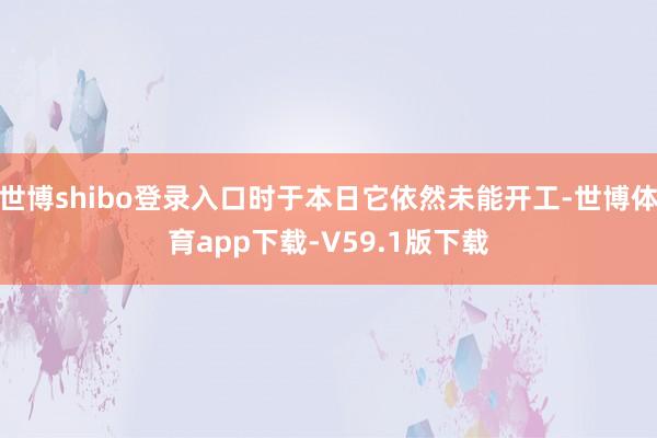 世博shibo登录入口时于本日它依然未能开工-世博体育app下载-V59.1版下载