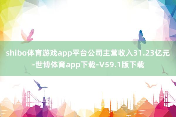 shibo体育游戏app平台公司主营收入31.23亿元-世博体育app下载-V59.1版下载