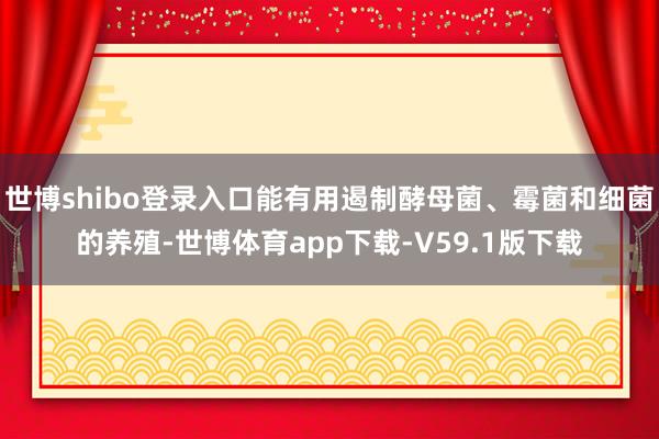 世博shibo登录入口能有用遏制酵母菌、霉菌和细菌的养殖-世博体育app下载-V59.1版下载