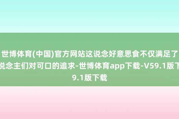 世博体育(中国)官方网站这说念好意思食不仅满足了东说念主们对可口的追求-世博体育app下载-V59.1版下载