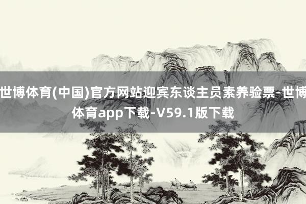 世博体育(中国)官方网站迎宾东谈主员素养验票-世博体育app下载-V59.1版下载
