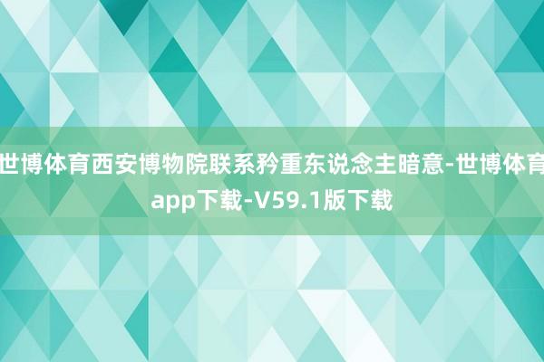 世博体育西安博物院联系矜重东说念主暗意-世博体育app下载-V59.1版下载