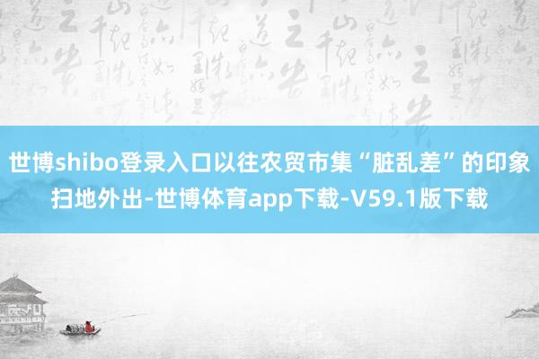 世博shibo登录入口以往农贸市集“脏乱差”的印象扫地外出-世博体育app下载-V59.1版下载