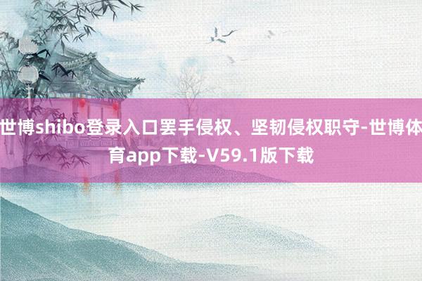 世博shibo登录入口罢手侵权、坚韧侵权职守-世博体育app下载-V59.1版下载