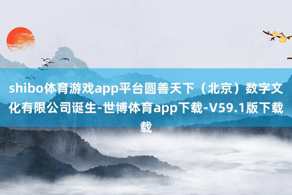 shibo体育游戏app平台圆善天下（北京）数字文化有限公司诞生-世博体育app下载-V59.1版下载