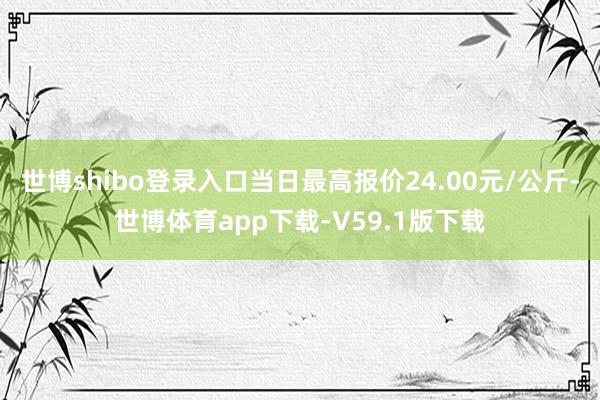 世博shibo登录入口当日最高报价24.00元/公斤-世博体育app下载-V59.1版下载