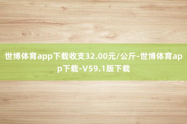 世博体育app下载收支32.00元/公斤-世博体育app下载-V59.1版下载