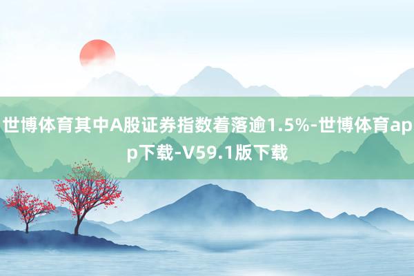 世博体育其中A股证券指数着落逾1.5%-世博体育app下载-V59.1版下载