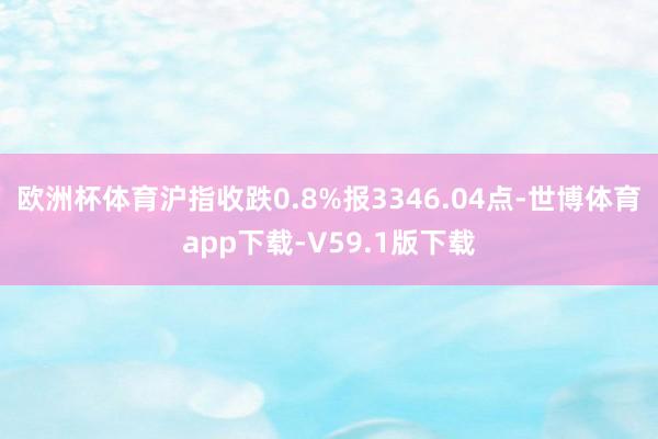 欧洲杯体育沪指收跌0.8%报3346.04点-世博体育app下载-V59.1版下载