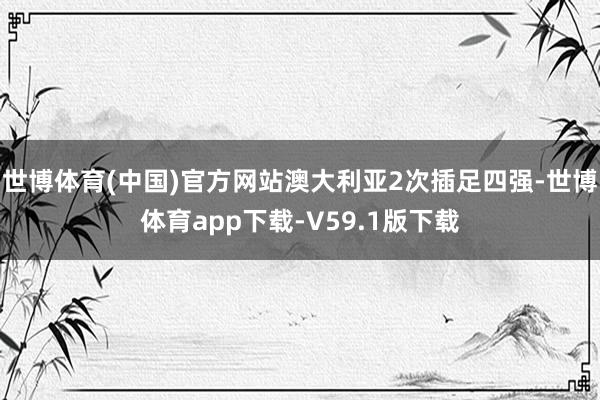 世博体育(中国)官方网站澳大利亚2次插足四强-世博体育app下载-V59.1版下载