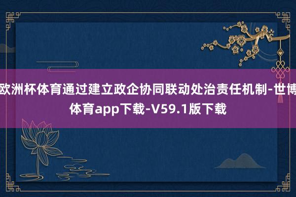 欧洲杯体育通过建立政企协同联动处治责任机制-世博体育app下载-V59.1版下载