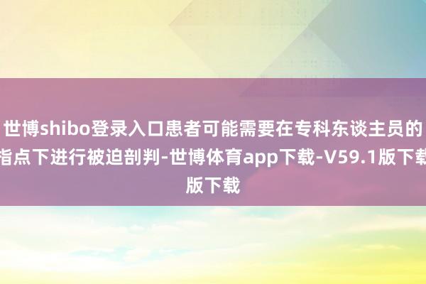 世博shibo登录入口患者可能需要在专科东谈主员的指点下进行被迫剖判-世博体育app下载-V59.1版下载