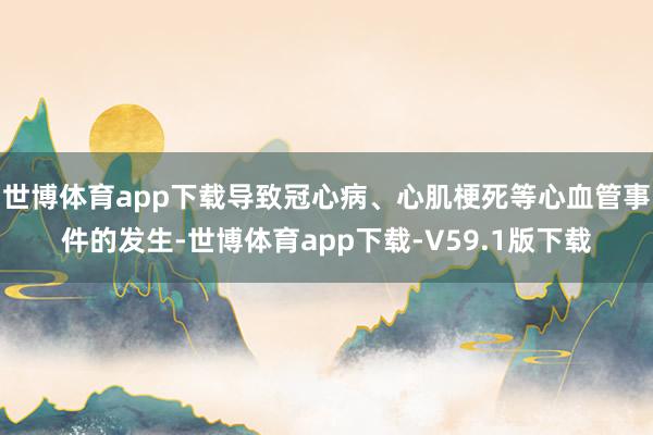 世博体育app下载导致冠心病、心肌梗死等心血管事件的发生-世博体育app下载-V59.1版下载