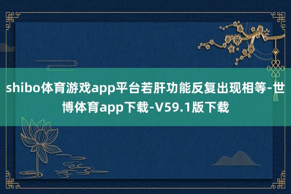 shibo体育游戏app平台若肝功能反复出现相等-世博体育app下载-V59.1版下载