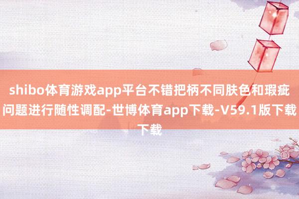 shibo体育游戏app平台不错把柄不同肤色和瑕疵问题进行随性调配-世博体育app下载-V59.1版下载