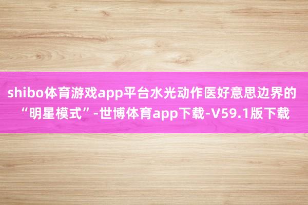 shibo体育游戏app平台水光动作医好意思边界的 “明星模式”-世博体育app下载-V59.1版下载