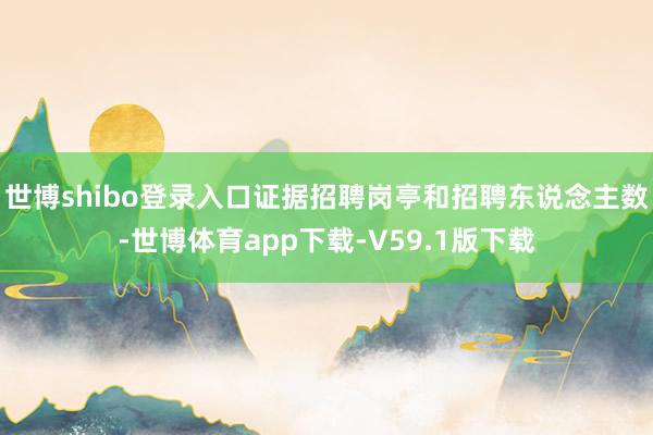 世博shibo登录入口证据招聘岗亭和招聘东说念主数-世博体育app下载-V59.1版下载