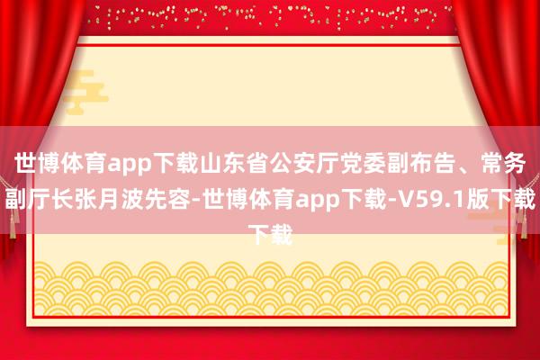 世博体育app下载　　山东省公安厅党委副布告、常务副厅长张月波先容-世博体育app下载-V59.1版下载