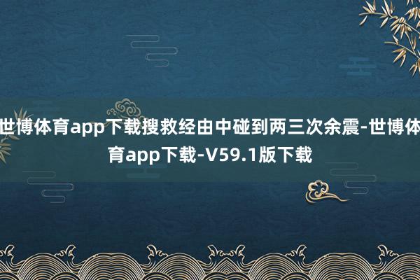 世博体育app下载搜救经由中碰到两三次余震-世博体育app下载-V59.1版下载