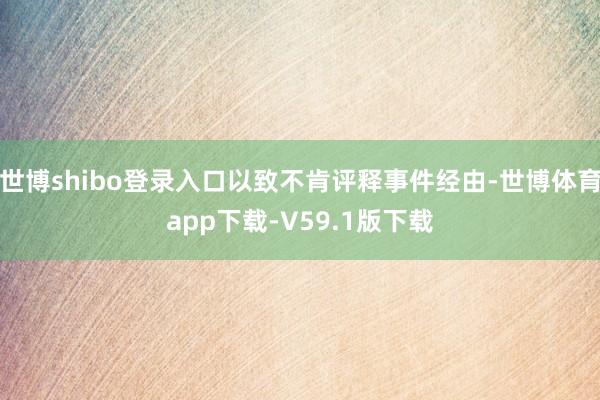 世博shibo登录入口以致不肯评释事件经由-世博体育app下载-V59.1版下载