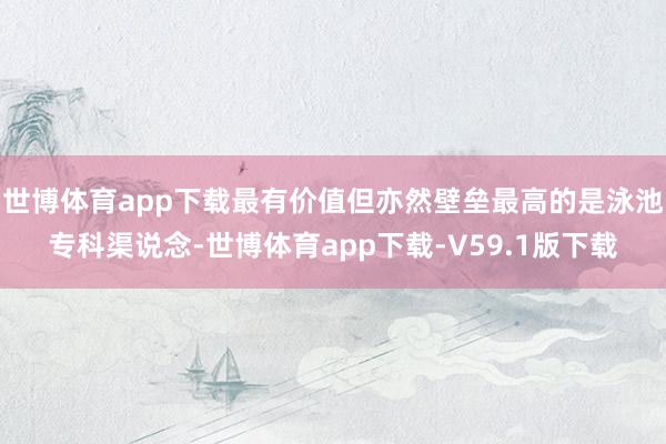 世博体育app下载最有价值但亦然壁垒最高的是泳池专科渠说念-世博体育app下载-V59.1版下载