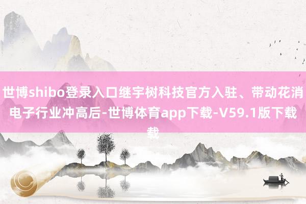 世博shibo登录入口继宇树科技官方入驻、带动花消电子行业冲高后-世博体育app下载-V59.1版下载
