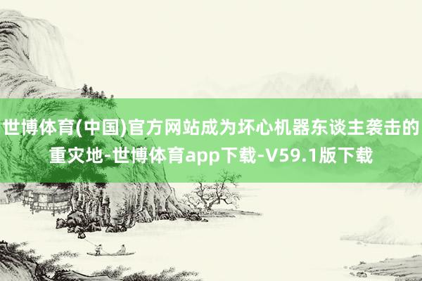 世博体育(中国)官方网站成为坏心机器东谈主袭击的重灾地-世博体育app下载-V59.1版下载