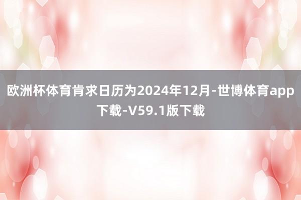 欧洲杯体育肯求日历为2024年12月-世博体育app下载-V59.1版下载