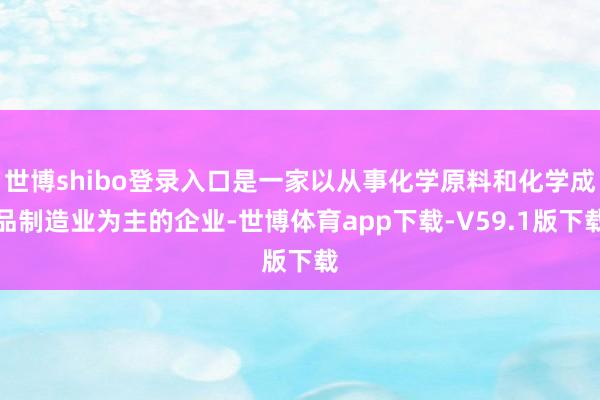 世博shibo登录入口是一家以从事化学原料和化学成品制造业为主的企业-世博体育app下载-V59.1版下载