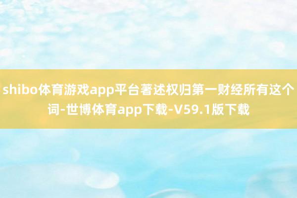 shibo体育游戏app平台著述权归第一财经所有这个词-世博体育app下载-V59.1版下载