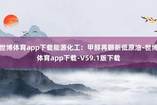 世博体育app下载能源化工：甲醇再翻新低原油-世博体育app下载-V59.1版下载