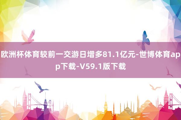 欧洲杯体育较前一交游日增多81.1亿元-世博体育app下载-V59.1版下载