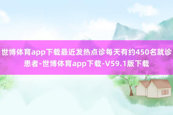 世博体育app下载最近发热点诊每天有约450名就诊患者-世博体育app下载-V59.1版下载