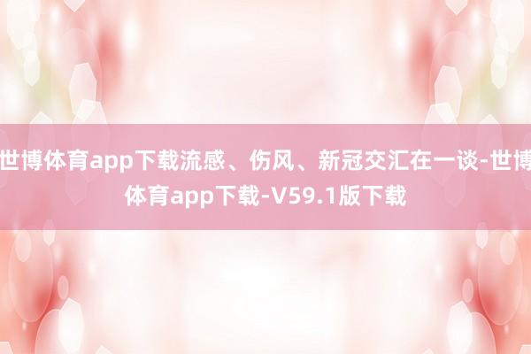 世博体育app下载流感、伤风、新冠交汇在一谈-世博体育app下载-V59.1版下载
