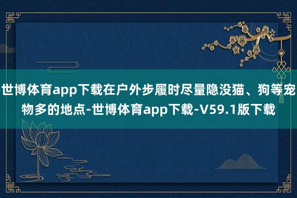 世博体育app下载在户外步履时尽量隐没猫、狗等宠物多的地点-世博体育app下载-V59.1版下载