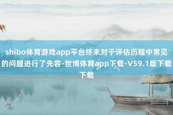 shibo体育游戏app平台终末对于评估历程中常见的问题进行了先容-世博体育app下载-V59.1版下载