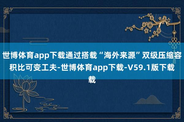 世博体育app下载通过搭载“海外来源”双级压缩容积比可变工夫-世博体育app下载-V59.1版下载