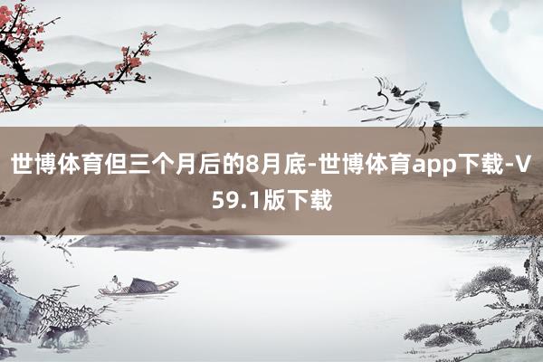 世博体育　　但三个月后的8月底-世博体育app下载-V59.1版下载