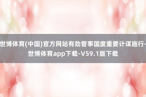 世博体育(中国)官方网站有劲管事国度重要计谋施行-世博体育app下载-V59.1版下载