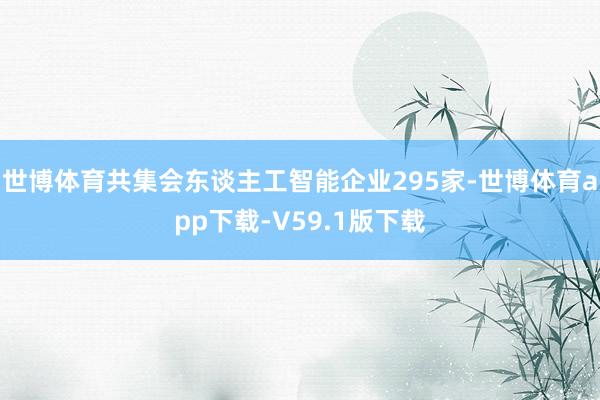 世博体育共集会东谈主工智能企业295家-世博体育app下载-V59.1版下载