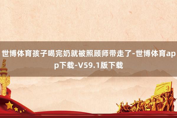 世博体育孩子喝完奶就被照顾师带走了-世博体育app下载-V59.1版下载