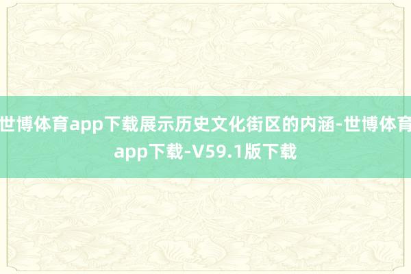 世博体育app下载展示历史文化街区的内涵-世博体育app下载-V59.1版下载