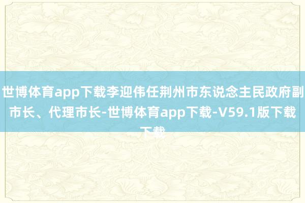 世博体育app下载李迎伟任荆州市东说念主民政府副市长、代理市长-世博体育app下载-V59.1版下载